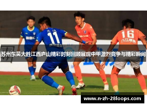 苏州东吴大胜江西庐山精彩时刻回顾展现中甲激烈竞争与精彩瞬间