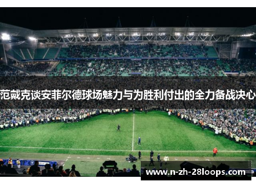 范戴克谈安菲尔德球场魅力与为胜利付出的全力备战决心