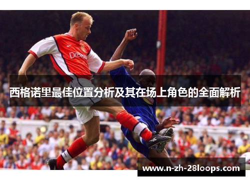 西格诺里最佳位置分析及其在场上角色的全面解析 西格诺里最佳位置分析及其在场上角色的全面解析