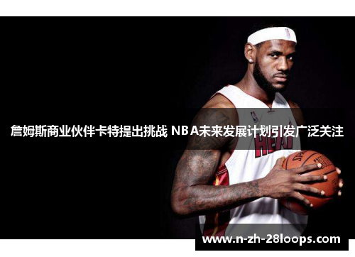 詹姆斯商业伙伴卡特提出挑战 NBA未来发展计划引发广泛关注