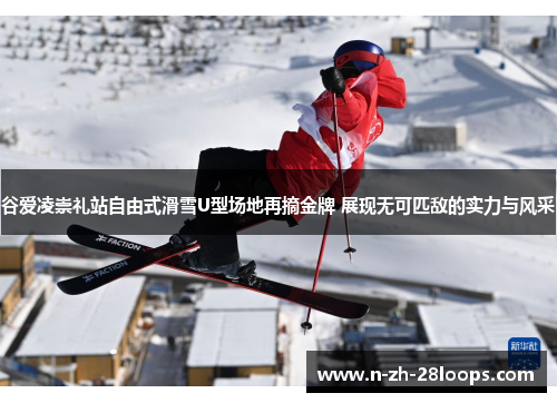谷爱凌崇礼站自由式滑雪U型场地再摘金牌 展现无可匹敌的实力与风采 谷爱凌崇礼站自由式滑雪U型场地再摘金牌 展现无可匹敌的实力与风采