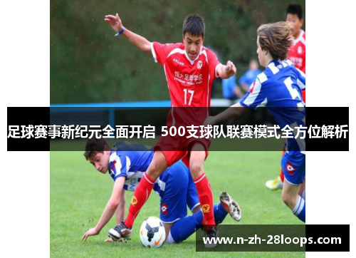 足球赛事新纪元全面开启 500支球队联赛模式全方位解析 足球赛事新纪元全面开启 500支球队联赛模式全方位解析