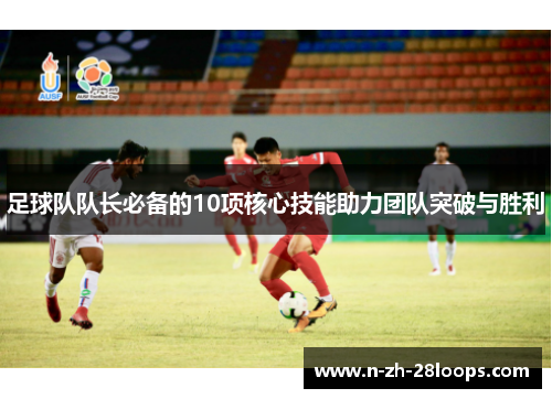 足球队队长必备的10项核心技能助力团队突破与胜利