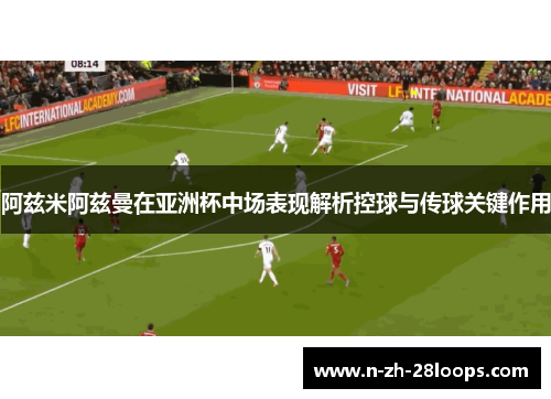 阿兹米阿兹曼在亚洲杯中场表现解析控球与传球关键作用 阿兹米阿兹曼在亚洲杯中场表现解析控球与传球关键作用