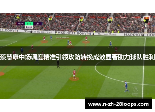 蔡慧康中场调度精准引领攻防转换成效显著助力球队胜利 蔡慧康中场调度精准引领攻防转换成效显著助力球队胜利