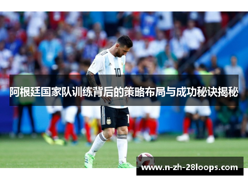 阿根廷国家队训练背后的策略布局与成功秘诀揭秘