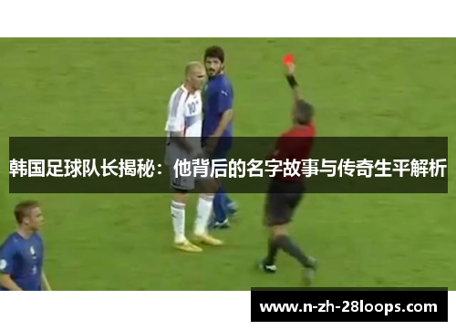 韩国足球队长揭秘：他背后的名字故事与传奇生平解析